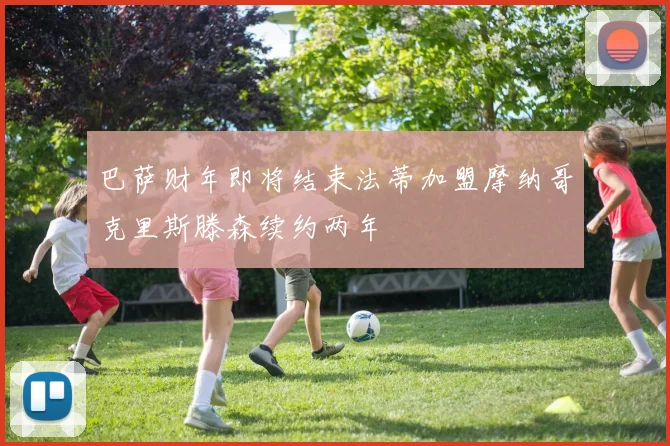 巴萨财年即将结束法蒂加盟摩纳哥克里斯滕森续约两年
