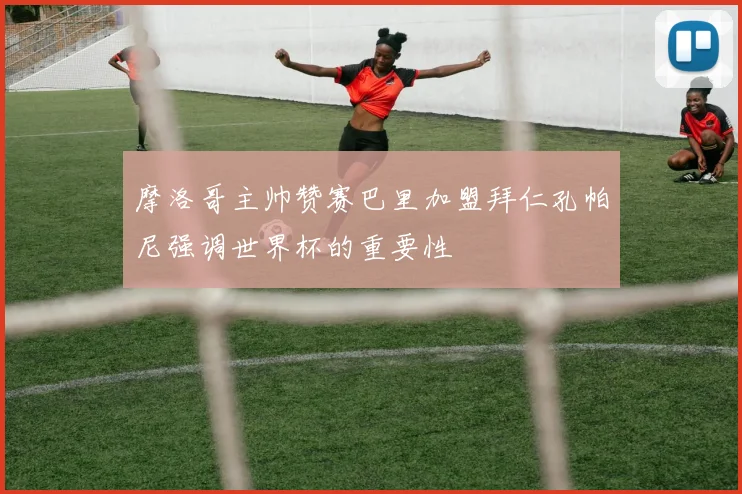 摩洛哥主帅赞赛巴里加盟拜仁孔帕尼强调世界杯的重要性