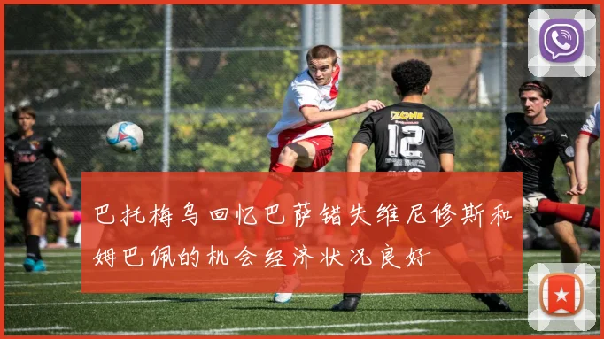 巴托梅乌回忆巴萨错失维尼修斯和姆巴佩的机会经济状况良好