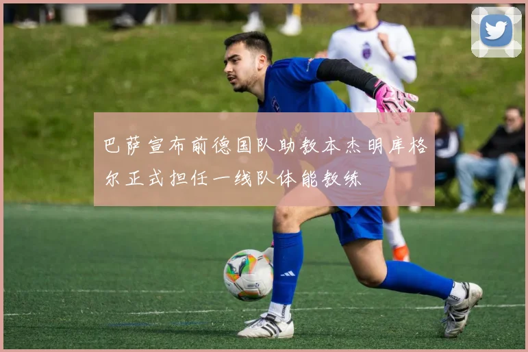 巴萨宣布前德国队助教本杰明库格尔正式担任一线队体能教练