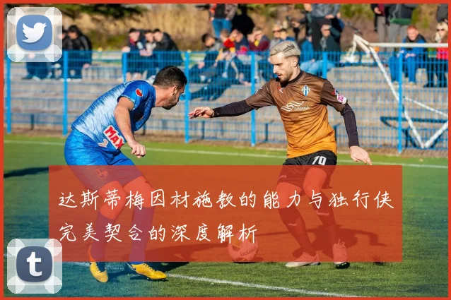 达斯蒂梅因材施教的能力与独行侠完美契合的深度解析