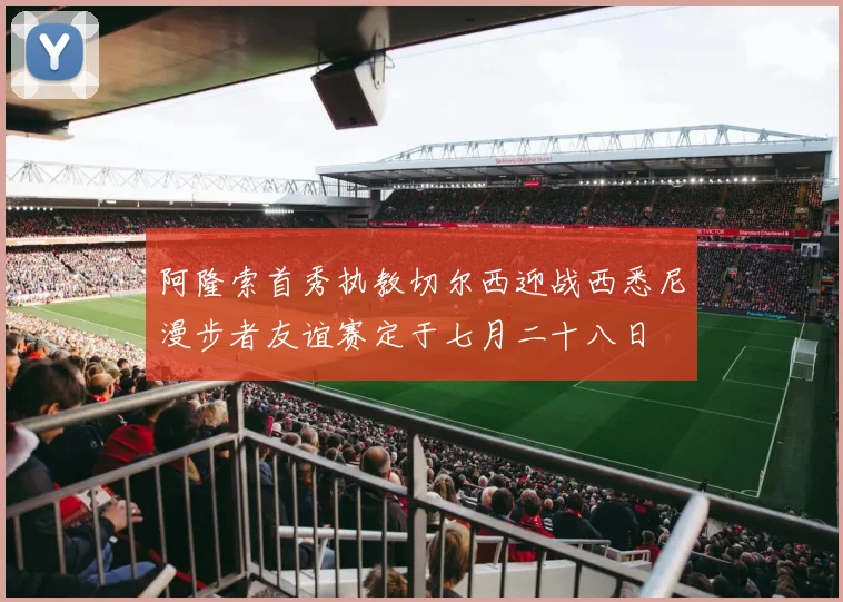 阿隆索首秀执教切尔西迎战西悉尼漫步者友谊赛定于七月二十八日