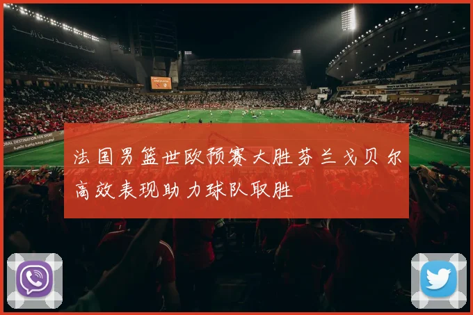 法国男篮世欧预赛大胜芬兰戈贝尔高效表现助力球队取胜