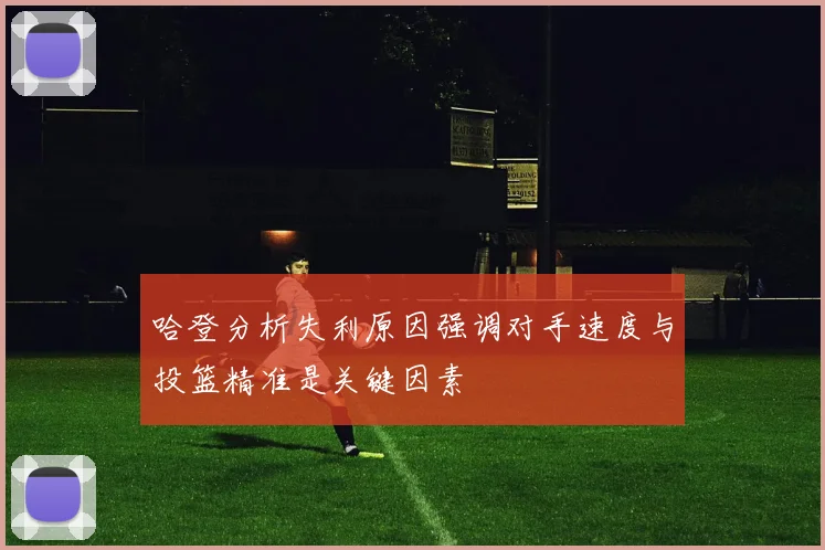 哈登分析失利原因强调对手速度与投篮精准是关键因素