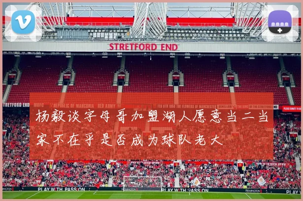 杨毅谈字母哥加盟湖人愿意当二当家不在乎是否成为球队老大