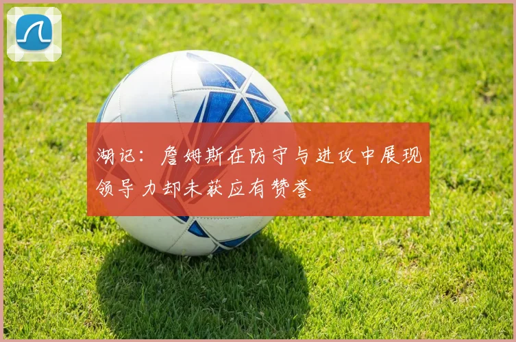 湖记：詹姆斯在防守与进攻中展现领导力却未获应有赞誉