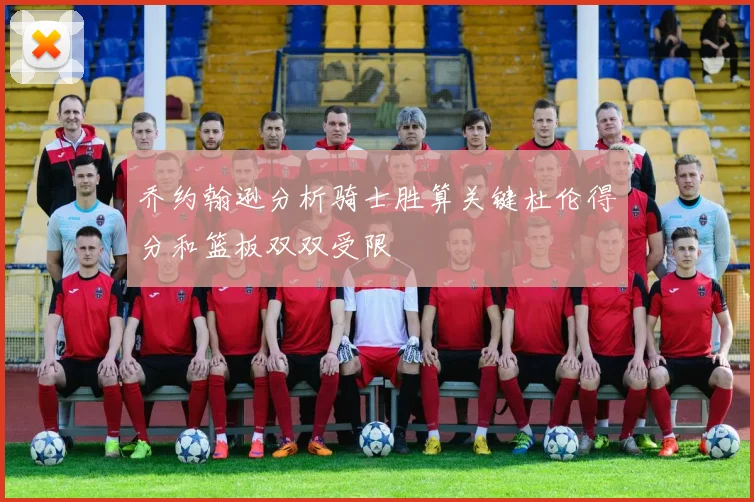 乔约翰逊分析骑士胜算关键杜伦得分和篮板双双受限