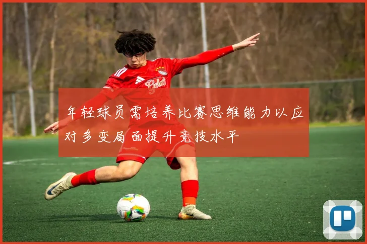 年轻球员需培养比赛思维能力以应对多变局面提升竞技水平