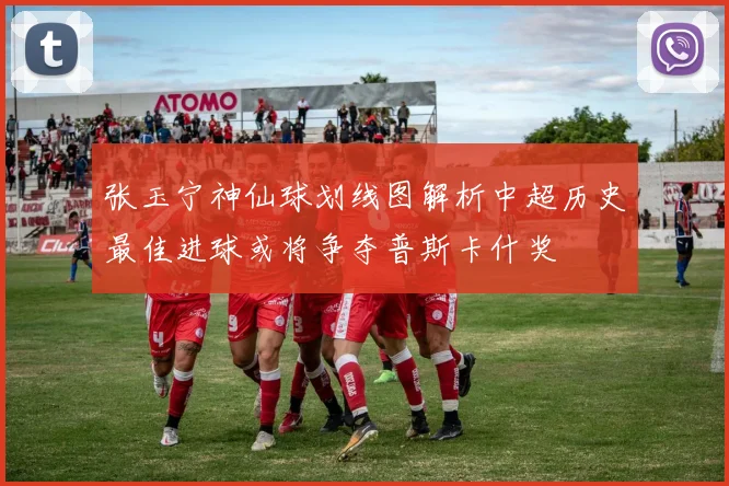 张玉宁神仙球划线图解析中超历史最佳进球或将争夺普斯卡什奖