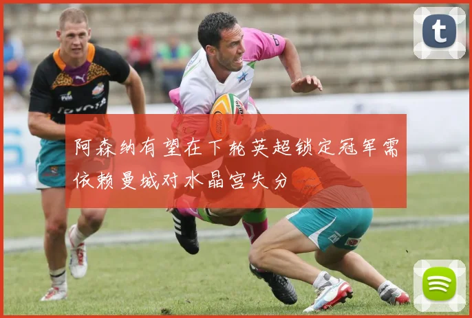 阿森纳有望在下轮英超锁定冠军需依赖曼城对水晶宫失分
