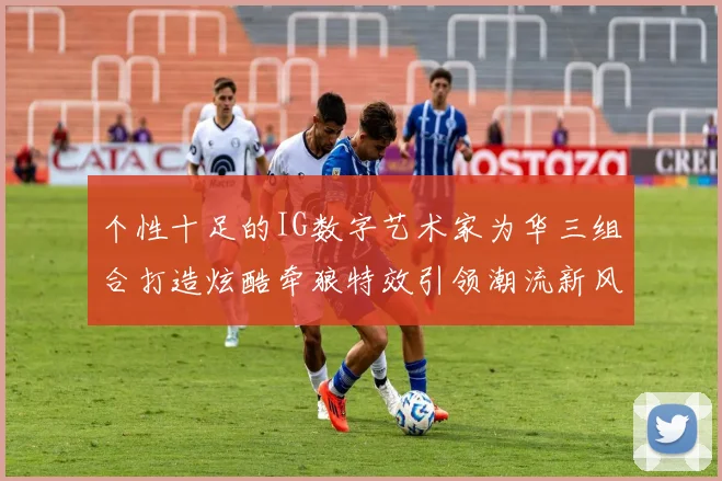个性十足的IG数字艺术家为华三组合打造炫酷牵狼特效引领潮流新风尚