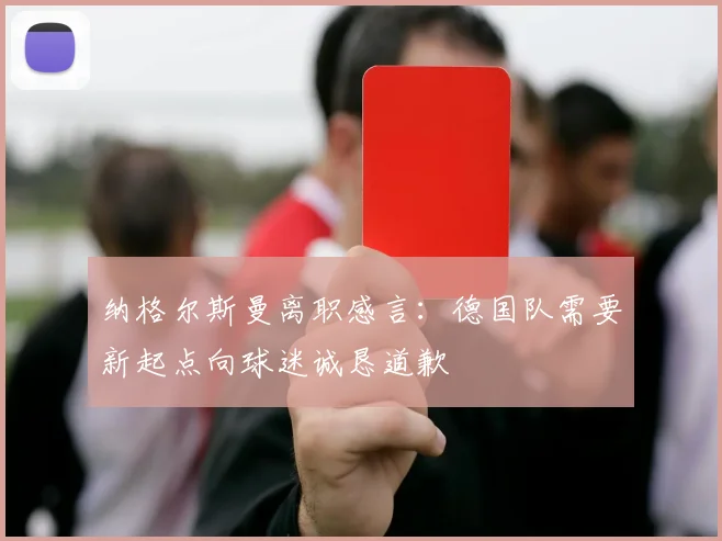 纳格尔斯曼离职感言：德国队需要新起点向球迷诚恳道歉