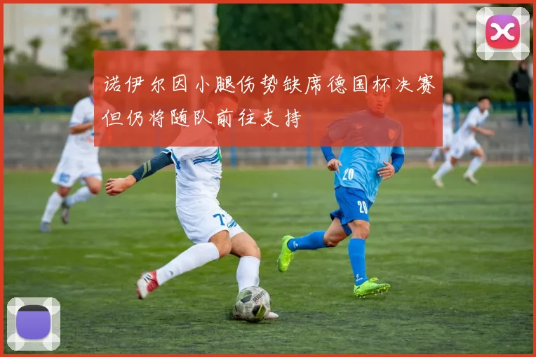 诺伊尔因小腿伤势缺席德国杯决赛但仍将随队前往支持