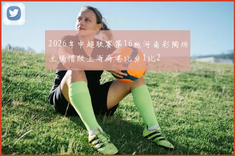 2026年中超联赛第16轮河南彩陶坊主场惜败上海海港比分1比2