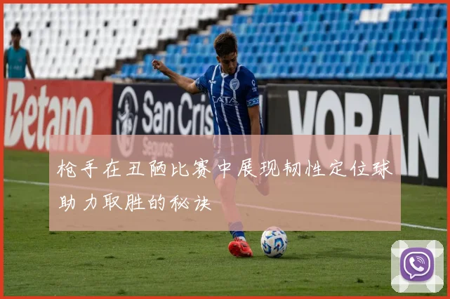 枪手在丑陋比赛中展现韧性定位球助力取胜的秘诀