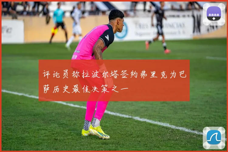 评论员称拉波尔塔签约弗里克为巴萨历史最佳决策之一