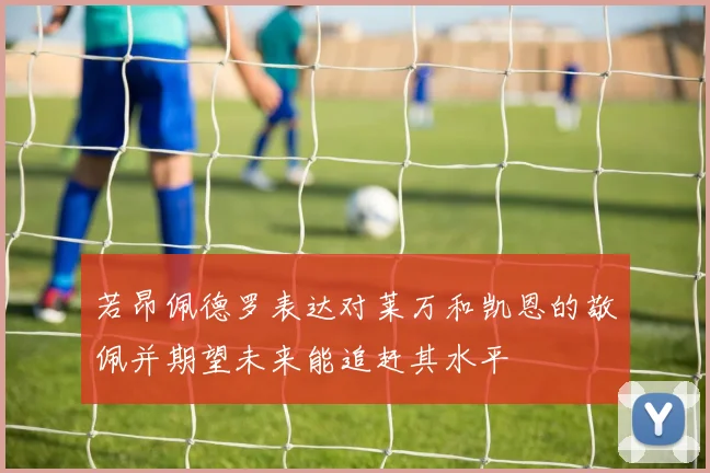 若昂佩德罗表达对莱万和凯恩的敬佩并期望未来能追赶其水平
