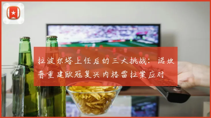 拉波尔塔上任后的三大挑战：诺坎普重建欧冠复兴内格雷拉案应对
