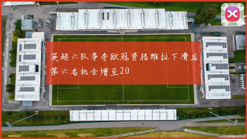 英超六队争夺欧冠资格维拉下滑后第六名机会增至20