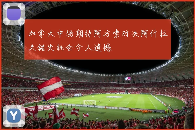加拿大中场期待阿方索对决阿什拉夫错失机会令人遗憾