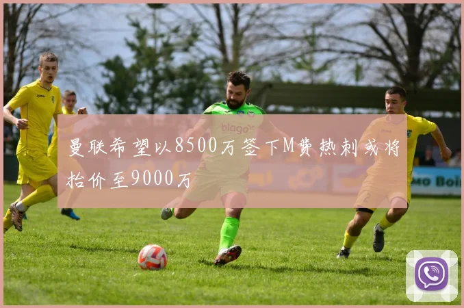 曼联希望以8500万签下M费热刺或将抬价至9000万
