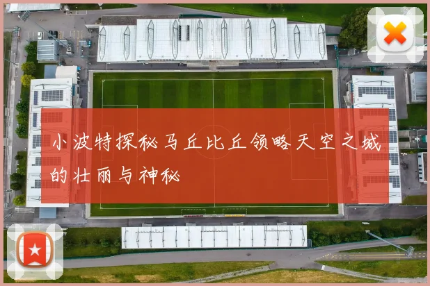 小波特探秘马丘比丘领略天空之城的壮丽与神秘