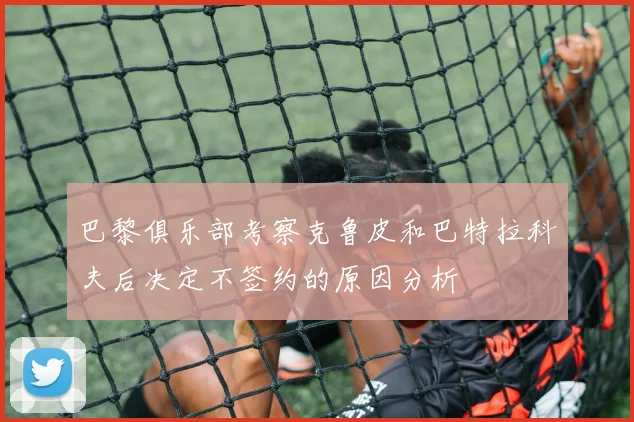 巴黎俱乐部考察克鲁皮和巴特拉科夫后决定不签约的原因分析