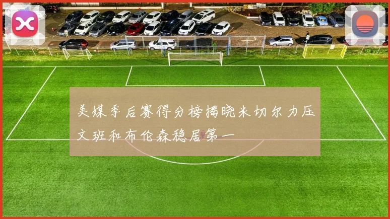 美媒季后赛得分榜揭晓米切尔力压文班和布伦森稳居第一